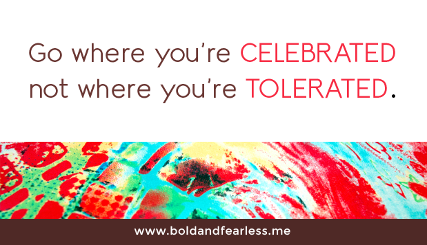 Go where you're celebrated, not where you're tolerated.
